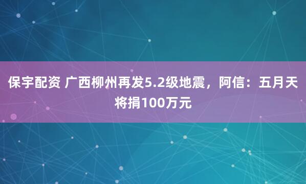 保宇配资 广西柳州再发5.2级地震，阿信：五月天将捐100万元