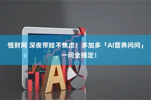 恒财网 深夜带娃不焦虑！多加多「AI营养问问」，一问全搞定！