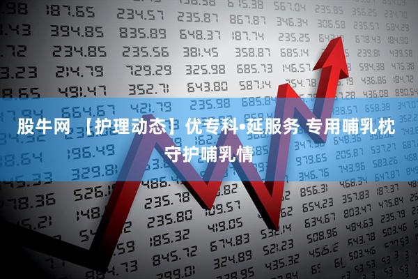 股牛网 【护理动态】优专科•延服务 专用哺乳枕 守护哺乳情