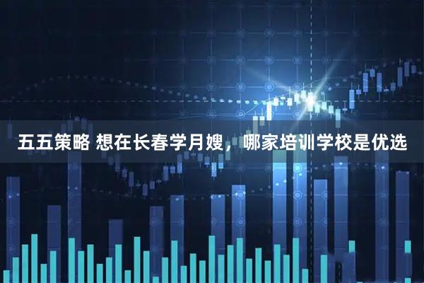 五五策略 想在长春学月嫂，哪家培训学校是优选