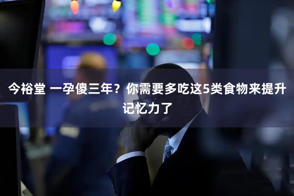 今裕堂 一孕傻三年？你需要多吃这5类食物来提升记忆力了