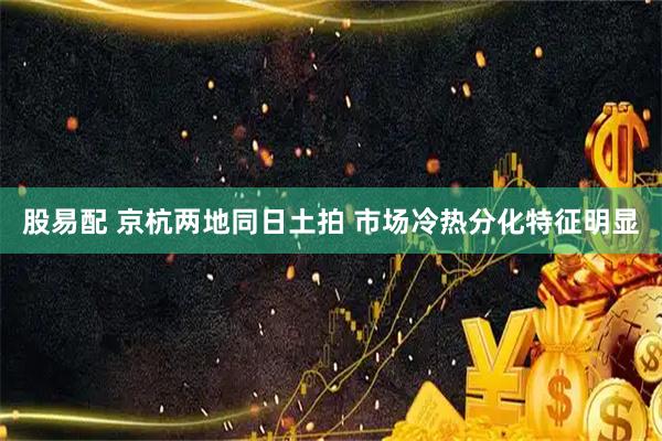 股易配 京杭两地同日土拍 市场冷热分化特征明显