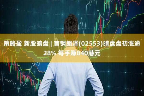 策略盈 新股暗盘 | 首钢朗泽(02553)暗盘盘初涨逾28% 每手赚840港元