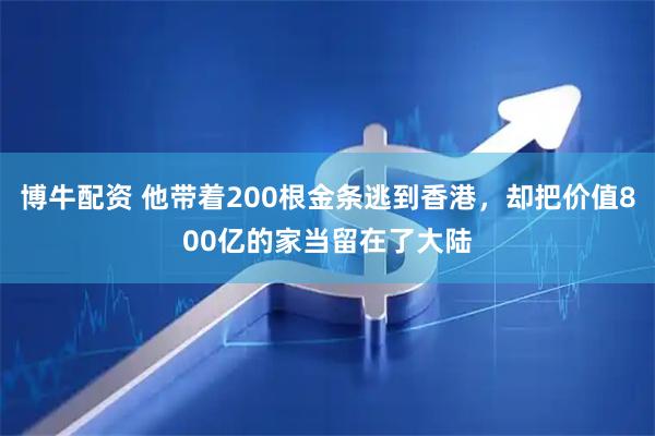 博牛配资 他带着200根金条逃到香港，却把价值800亿的家当留在了大陆
