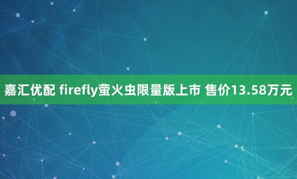 嘉汇优配 firefly萤火虫限量版上市 售价13.58万元