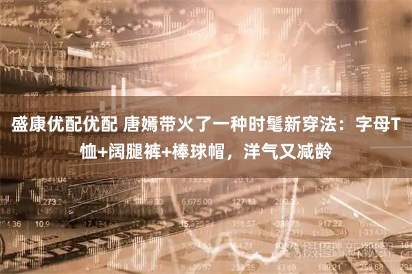 盛康优配优配 唐嫣带火了一种时髦新穿法：字母T恤+阔腿裤+棒球帽，洋气又减龄