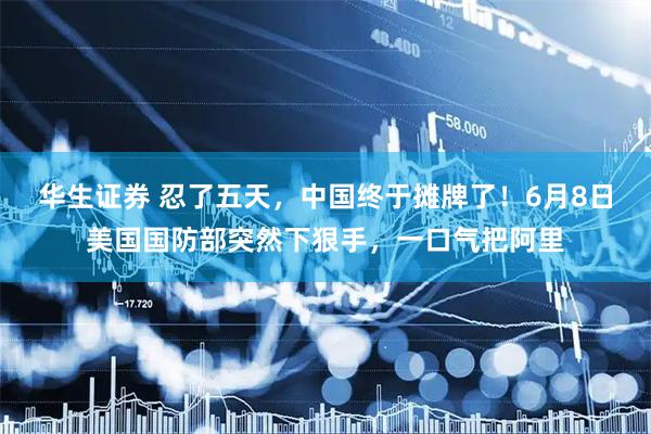 华生证券 忍了五天，中国终于摊牌了！6月8日美国国防部突然下狠手，一口气把阿里