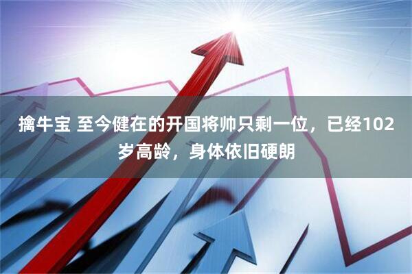 擒牛宝 至今健在的开国将帅只剩一位，已经102岁高龄，身体依旧硬朗
