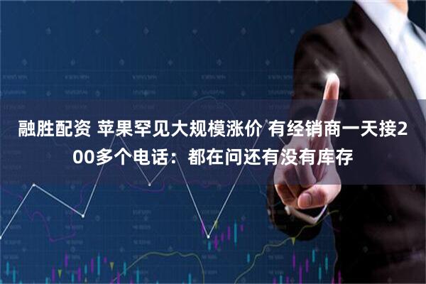融胜配资 苹果罕见大规模涨价 有经销商一天接200多个电话：都在问还有没有库存