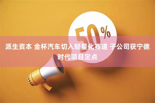 派生资本 金杯汽车切入轻量化赛道 子公司获宁德时代项目定点