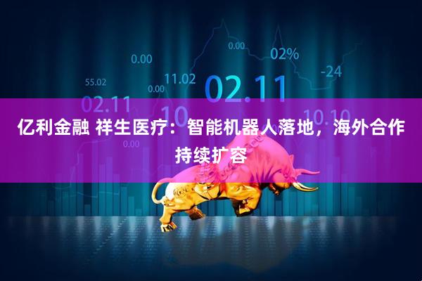 亿利金融 祥生医疗：智能机器人落地，海外合作持续扩容