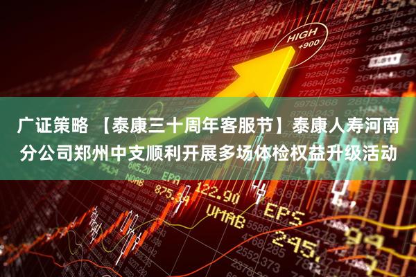 广证策略 【泰康三十周年客服节】泰康人寿河南分公司郑州中支顺利开展多场体检权益升级活动