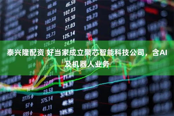 泰兴隆配资 好当家成立聚芯智能科技公司，含AI及机器人业务