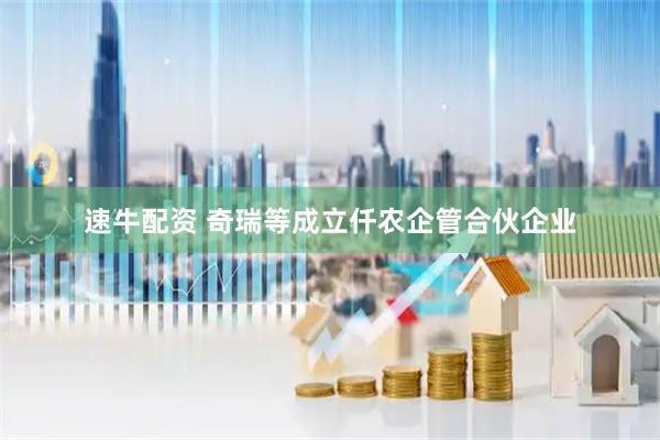 速牛配资 奇瑞等成立仟农企管合伙企业