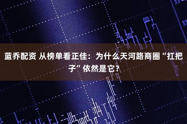蓝乔配资 从榜单看正佳：为什么天河路商圈“扛把子”依然是它？