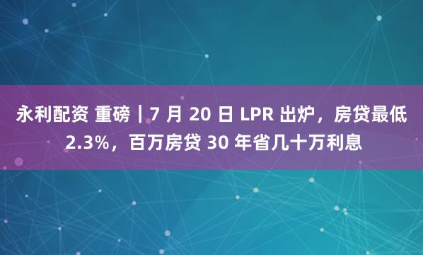 永利配资 重磅｜7 月 20 日 LPR 出炉，房贷最低 2.3%，百万房贷 30 年省几十万利息