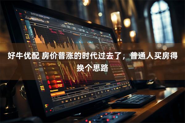 好牛优配 房价普涨的时代过去了,普通人买房得换个思路