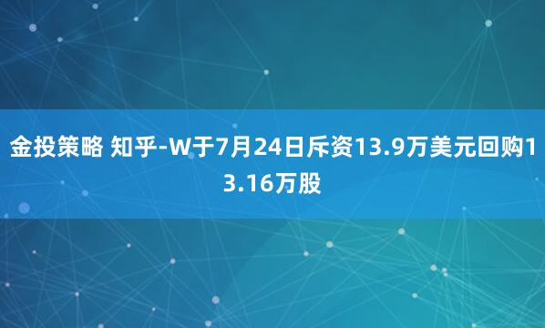 金投策略 知乎-W于7月24日斥资13.9万美元回购13.16万股