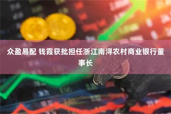 众盈易配 钱霞获批担任浙江南浔农村商业银行董事长
