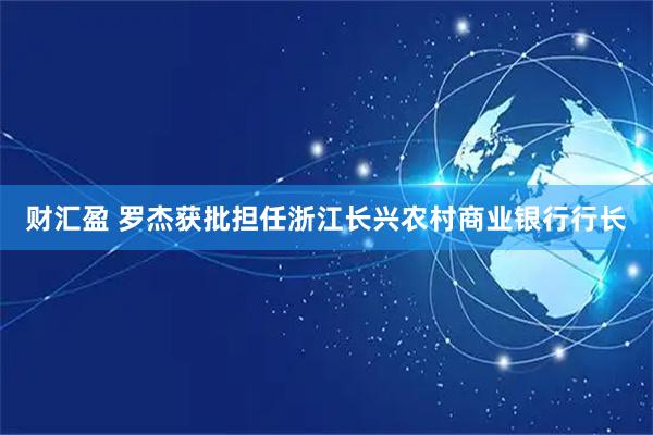 财汇盈 罗杰获批担任浙江长兴农村商业银行行长
