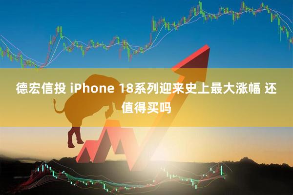 德宏信投 iPhone 18系列迎来史上最大涨幅 还值得买吗