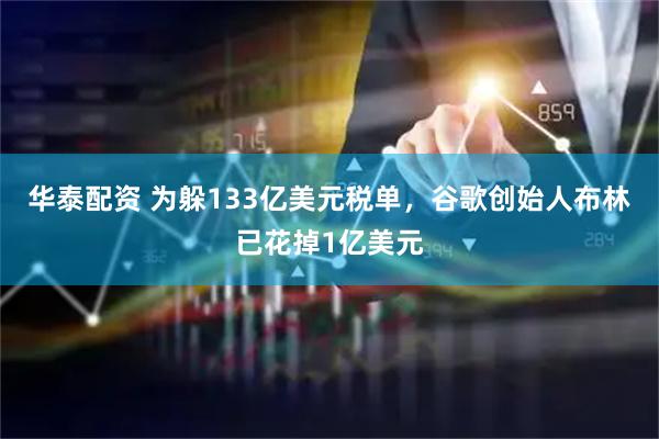 华泰配资 为躲133亿美元税单，谷歌创始人布林已花掉1亿美元