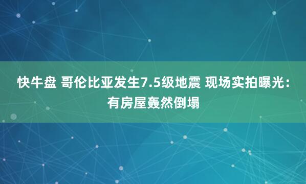 快牛盘 哥伦比亚发生7.5级地震 现场实拍曝光：有房屋轰然倒塌